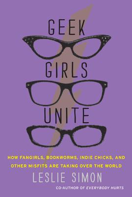 Geek Girls Unite: How Fangirls, Bookworms, Indie Chicks, and Other Misfits Are Taking Over the World - Leslie Simon