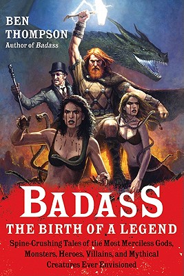 Badass: The Birth of a Legend: Spine-Crushing Tales of the Most Merciless Gods, Monsters, Heroes, Villains, and Mythical Creatures Ever Envisioned - Ben Thompson