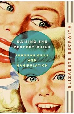 Coperta cărții 'Raising the Perfect Child Through Guilt and Manipulation - Elizabeth Beckwith'