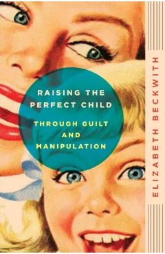 Raising the Perfect Child Through Guilt and Manipulation - Elizabeth Beckwith