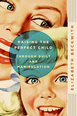 Raising the Perfect Child Through Guilt and Manipulation - Elizabeth Beckwith