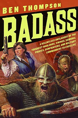 Badass: A Relentless Onslaught of the Toughest Warlords, Vikings, Samurai, Pirates, Gunfighters, and Military Commanders to Ev - Ben Thompson