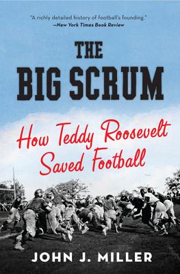 The Big Scrum: How Teddy Roosevelt Saved Football - John J. Miller