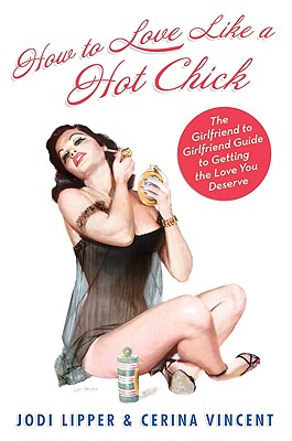 How to Love Like a Hot Chick: The Girlfriend to Girlfriend Guide to Getting the Love You Deserve - Jodi Lipper