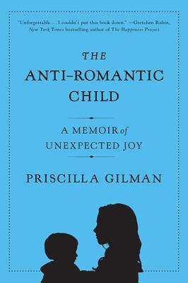 The Anti-Romantic Child: A Memoir of Unexpected Joy - Priscilla Gilman