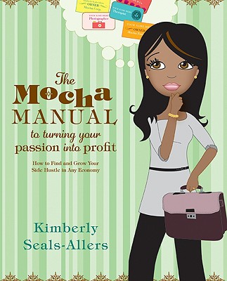 The Mocha Manual to Turning Your Passion Into Profit: How to Find and Grow Your Side Hustle in Any Economy - Kimberly Seals-allers