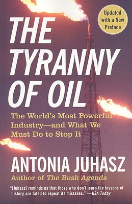 The Tyranny of Oil: The World's Most Powerful Industry--And What We Must Do to Stop It - Antonia Juhasz