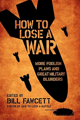 How to Lose a War: More Foolish Plans and Great Military Blunders - Bill Fawcett