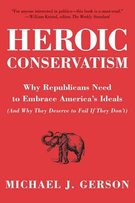 Heroic Conservatism: Why Republicans Need to Embrace America's Ideals (and Why They Deserve to Fail If They Don't) - Michael J. Gerson