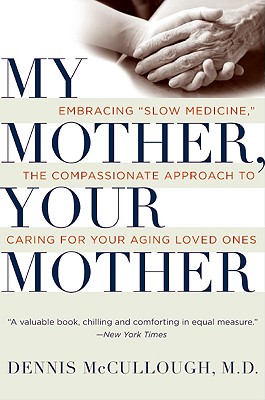 My Mother, Your Mother: Embracing Slow Medicine, the Compassionate Approach to Caring for Your Aging Loved Ones - Dennis Mccullough