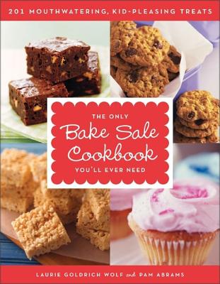 The Only Bake Sale Cookbook You'll Ever Need: 201 Mouthwatering, Kid-Pleasing Treats - Laurie Goldrich Wolf