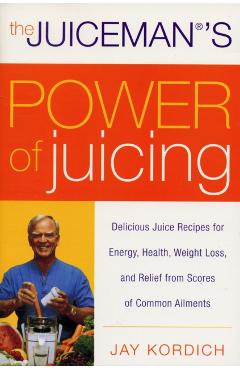 The Juiceman's Power of Juicing: Delicious Juice Recipes for Energy, Health, Weight Loss, and Relief from Scores of Common Ailments - Jay Kordich