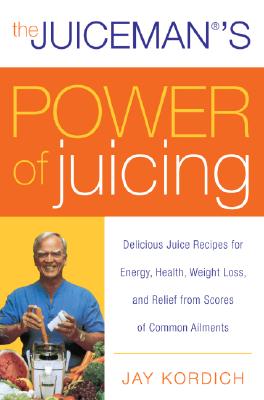 The Juiceman's Power of Juicing: Delicious Juice Recipes for Energy, Health, Weight Loss, and Relief from Scores of Common Ailments - Jay Kordich
