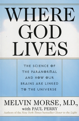 Where God Lives: The Science of the Paranormal and How Our Brains Are Linked to the Universe - Melvin Morse