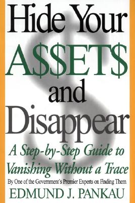 Hide Your Assets and Disappear: A Step-By-Step Guide to Vanishing Without a Trace - Edmund Pankau