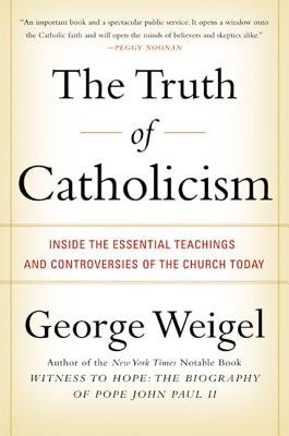 The Truth of Catholicism: Inside the Essential Teachings and Controversies of the Church Today - George Weigel