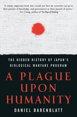 A Plague Upon Humanity: The Hidden History of Japan's Biological Warfare Program - Daniel Barenblatt