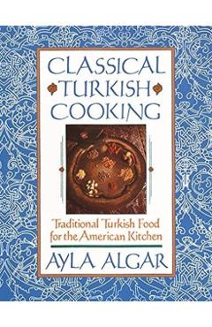 Classical Turkish Cooking: Traditional Turkish Food for the American Kitchen - Ayla E. Algar