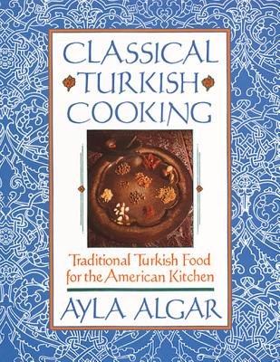 Classical Turkish Cooking: Traditional Turkish Food for the American Kitchen - Ayla E. Algar