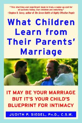 What Children Learn from Their Parents' Marriage: It May Be Your Marriage, But It's Your Child's Blueprint for Intimacy - Judith P. Siegel