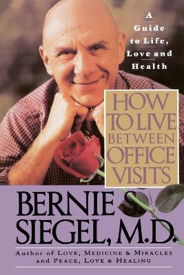 How to Live Between Office Visits: A Guide to Life, Love and Health - Bernie S. Siegel