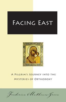 Facing East: A Pilgrim's Journey Into the Mysteries of Orthodoxy - Frederica Mathewes-green