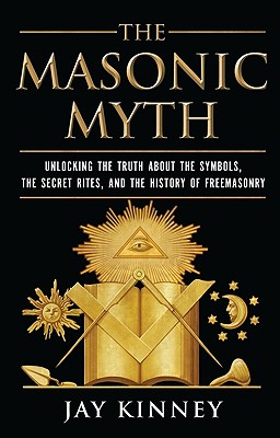 The Masonic Myth: Unlocking the Truth about the Symbols, the Secret Rites, and the History of Freemasonry - Jay Kinney