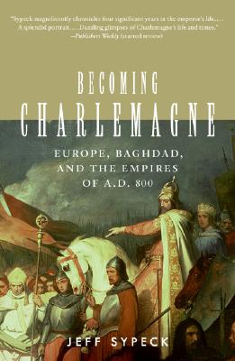Becoming Charlemagne: Europe, Baghdad, and the Empires of A.D. 800 - Jeff Sypeck