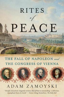 Rites of Peace: The Fall of Napoleon and the Congress of Vienna - Adam Zamoyski