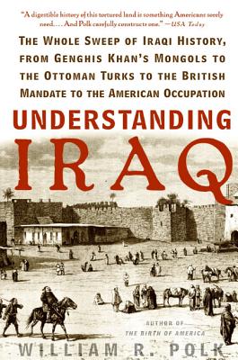 Understanding Iraq: The Whole Sweep of Iraqi History, from Genghis Khan's Mongols to the Ottoman Turks to the British Mandate to the Ameri - William R. Polk