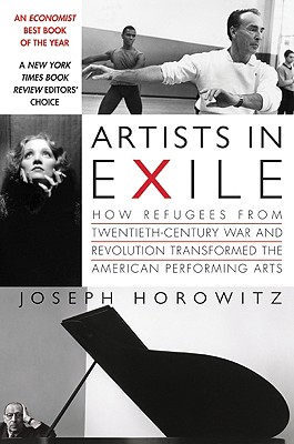 Artists in Exile: How Refugees from Twentieth-Century War and Revolution Transformed the American Performing Arts - Joseph Horowitz