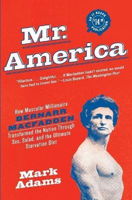 Mr. America: How Muscular Millionaire Bernarr Macfadden Transformed the Nation Through Sex, Salad, and the Ultimate Starvation Diet - Mark Adams