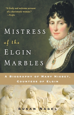 Mistress of the Elgin Marbles: A Biography of Mary Nisbet, Countess of Elgin - Susan Nagel
