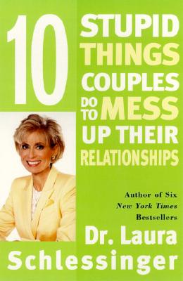 Ten Stupid Things Couples Do to Mess Up Their Relationships - Laura Schlessinger