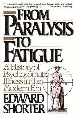 From Paralysis to Fatigue: A History of Psychosomatic Illness in the Modern Era - Edward Shorter