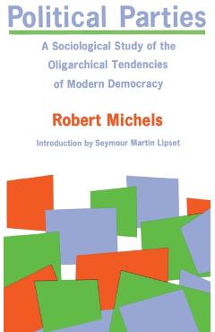 Political Parties: A Sociological Study of the Oligarchical Tendencies of Modern Democracy - Robert Michels