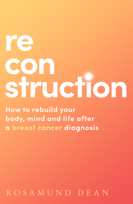 Reconstruction: How to Rebuild Your Body, Mind and Life After a Breast Cancer Diagnosis - Rosamund Dean