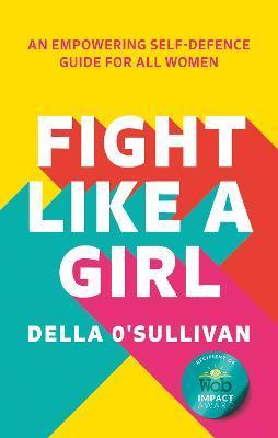 Fight Like a Girl: An Empowering Self-Defence Guide for All Women - Della O'sullivan
