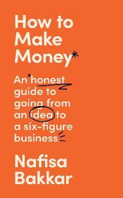 How to Make Money: An Honest Guide to Going from an Idea to a Six-Figure Business - Nafisa Bakkar