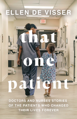 That One Patient: Doctors and Nurses' Stories of the Patients Who Changed Their Lives Forever - Ellen De Visser