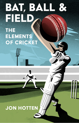 Bat, Ball and Field: The Elements of Cricket - Jon Hotten
