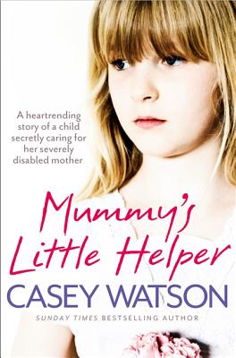 Mummy's Little Helper: The Heartrending True Story of a Young Girl Secretly Caring for Her Severely Disabled Mother - Casey Watson