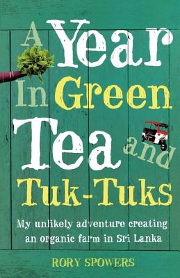 A Year in Green Tea and Tuk-Tuks: My Unlikely Adventure Creating an Eco Farm in Sri Lanka - Rory Spowers