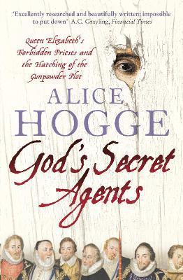 God's Secret Agents: Queen Elizabeth's Forbidden Priests and the Hatching of the Gunpowder Plot - Alice Hogge