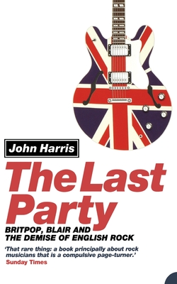 The Last Party: Britpop, Blair and the Demise of English Rock - John Harris