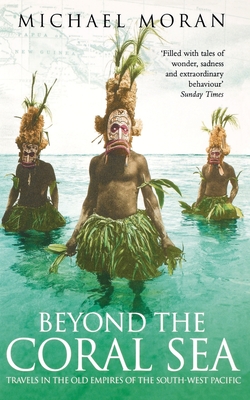 Beyond the Coral Sea: Travels in the Old Empires of the South-West Pacific - Michael Moran