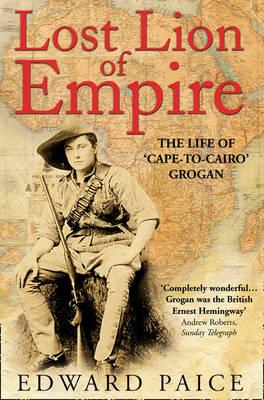 Lost Lion of Empire: The Life of 'Cape-To-Cairo' Grogan - Edward Paice
