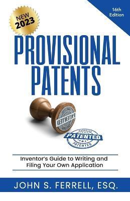 Provisional Patents: Inventor's Guide to Writing and Filing Your Own Application - John Ferrell Esq
