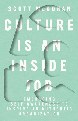 Culture Is an Inside Job: Embracing Self-Awareness to Inspire an Authentic Organization - Scott Mcgohan