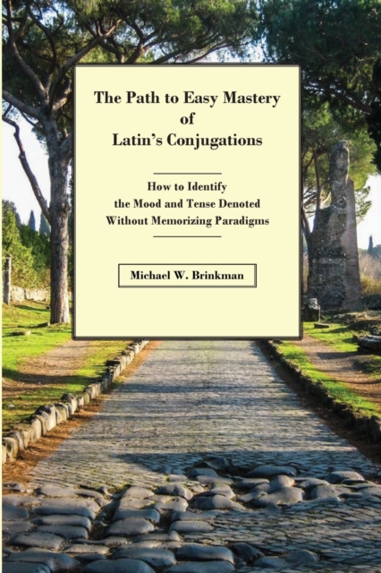 The Path to Easy Mastery of Latin's Conjugations: How to Identify the Mood and Tense Denoted Without Memorizing Paradigms - Michael W. Brinkman
